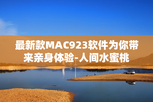 最新款MAC923软件为你带来亲身体验-人间水蜜桃