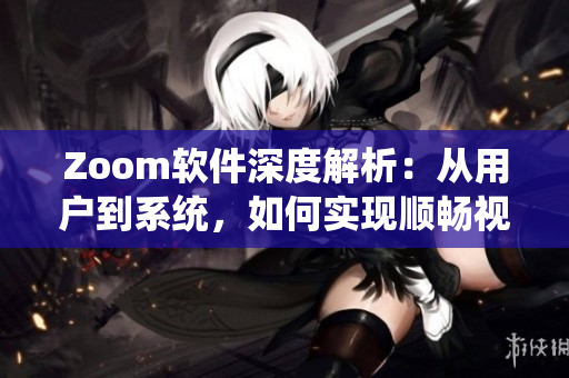 Zoom软件深度解析：从用户到系统，如何实现顺畅视频会议？