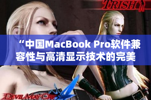 “中国MacBook Pro软件兼容性与高清显示技术的完美结合分析”