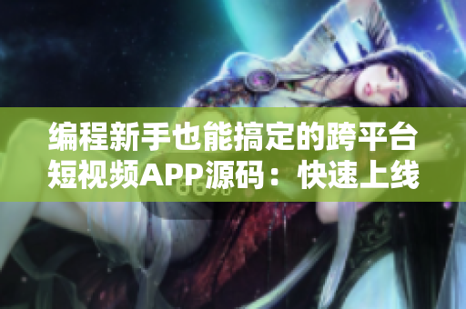 编程新手也能搞定的跨平台短视频APP源码：快速上线，轻松创业！