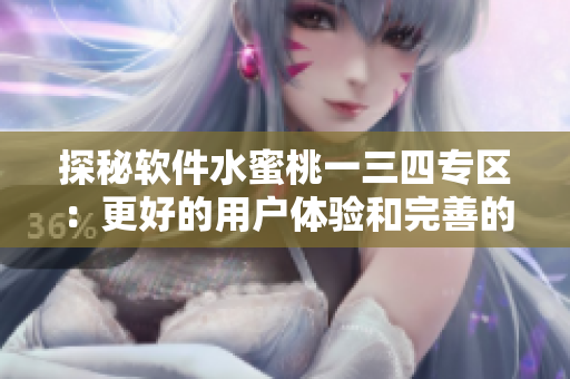 探秘软件水蜜桃一三四专区：更好的用户体验和完善的功能