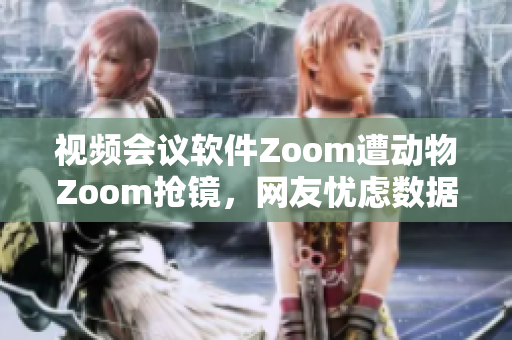 视频会议软件Zoom遭动物Zoom抢镜，网友忧虑数据安全？