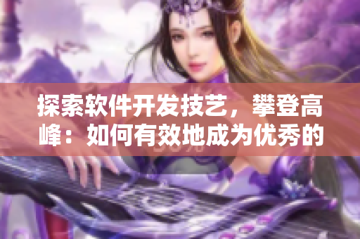 探索软件开发技艺，攀登高峰：如何有效地成为优秀的软件工程师？