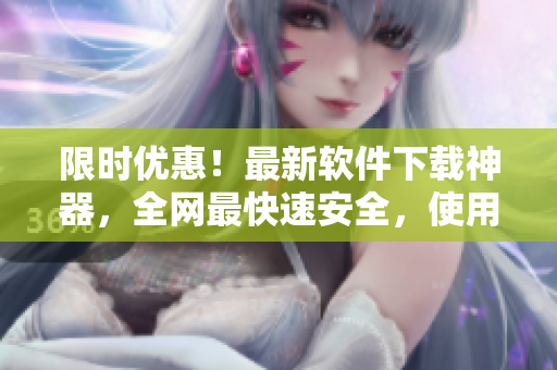 限时优惠！最新软件下载神器，全网最快速安全，使用操作简便