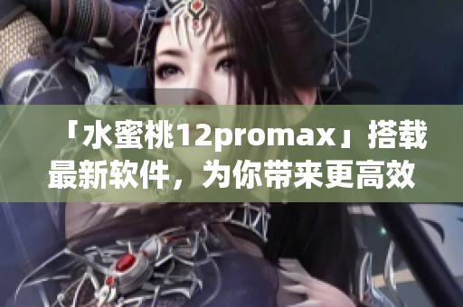 「水蜜桃12promax」搭载最新软件，为你带来更高效的使用体验