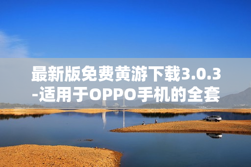 最新版免费黄游下载3.0.3-适用于OPPO手机的全套软件汇总