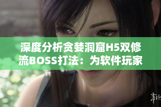 深度分析贪婪洞窟H5双修流BOSS打法：为软件玩家提供全方位攻略