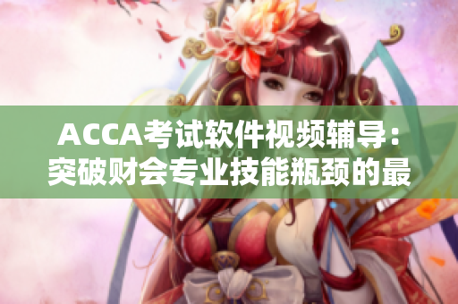ACCA考试软件视频辅导：突破财会专业技能瓶颈的最佳选择！