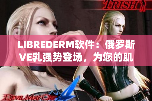 LIBREDERM软件：俄罗斯VE乳强势登场，为您的肌肤保驾护航！