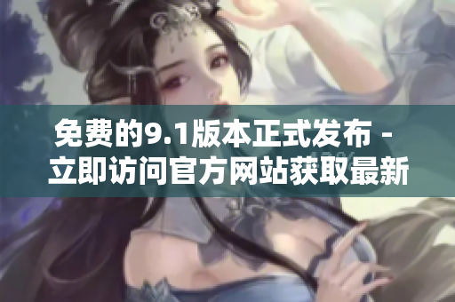 免费的9.1版本正式发布 - 立即访问官方网站获取最新软件！