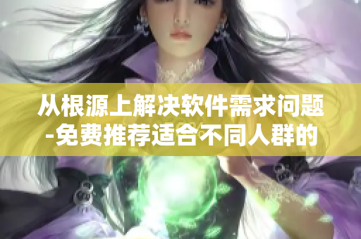 从根源上解决软件需求问题-免费推荐适合不同人群的软件