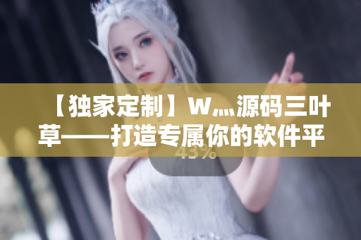 【独家定制】W灬源码三叶草——打造专属你的软件平台