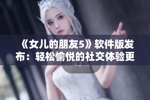 《女儿的朋友5》软件版发布：轻松愉悦的社交体验更上一层楼！