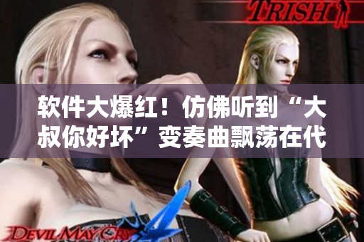 软件大爆红！仿佛听到“大叔你好坏”变奏曲飘荡在代码世界中