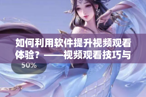 如何利用软件提升视频观看体验？——视频观看技巧与方法分享！