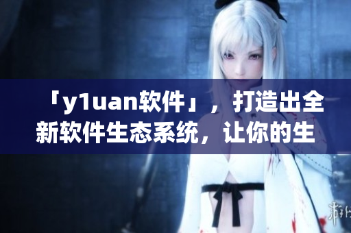 「y1uan软件」，打造出全新软件生态系统，让你的生活更加便捷高效