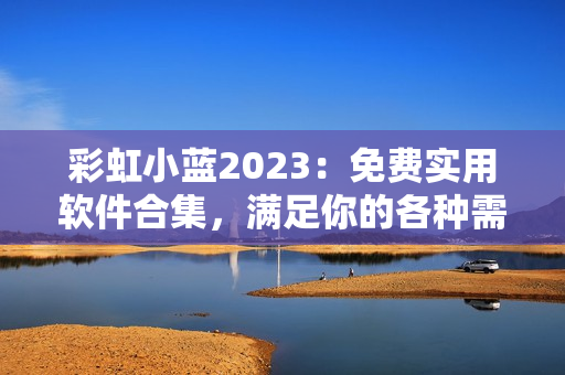 彩虹小蓝2023：免费实用软件合集，满足你的各种需求