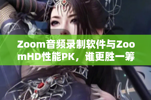 Zoom音频录制软件与ZoomHD性能PK，谁更胜一筹？