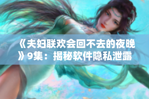 《夫妇联欢会回不去的夜晚》9集：揭秘软件隐私泄露事件