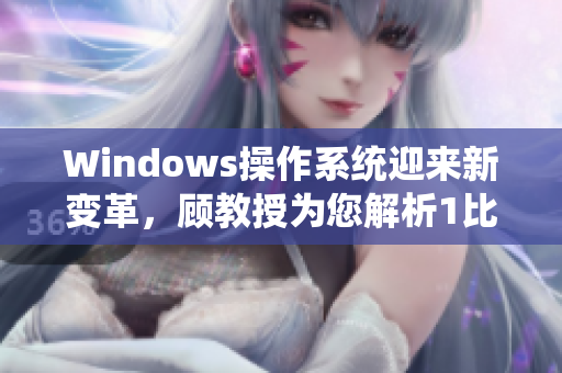 Windows操作系统迎来新变革，顾教授为您解析1比1