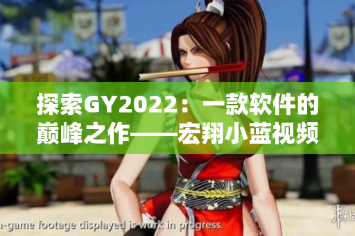 探索GY2022：一款软件的巅峰之作——宏翔小蓝视频的独特特点！