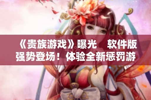 《贵族游戏》曝光　软件版强势登场！体验全新惩罚游戏！