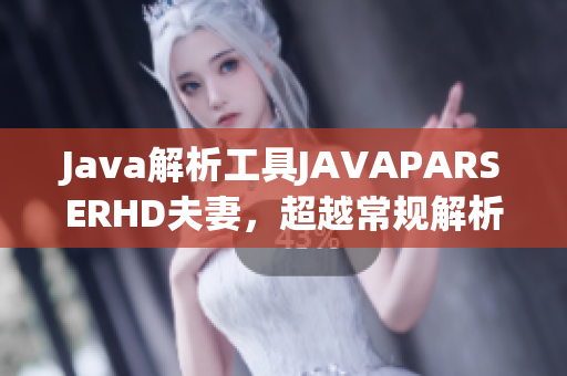 Java解析工具JAVAPARSERHD夫妻，超越常规解析限制