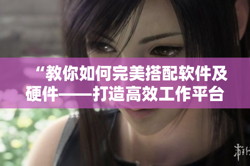 “教你如何完美搭配软件及硬件——打造高效工作平台”