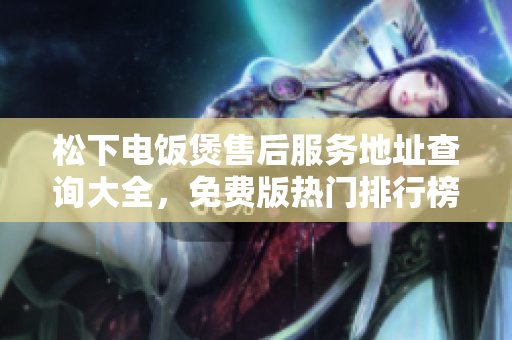 松下电饭煲售后服务地址查询大全，免费版热门排行榜9.1