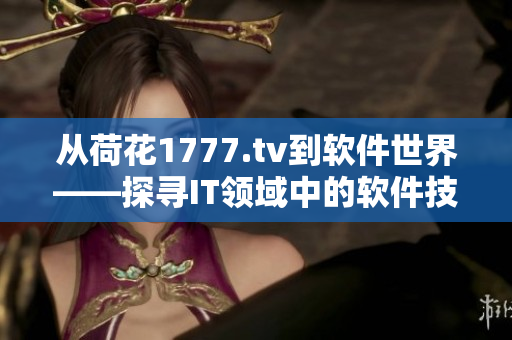 从荷花1777.tv到软件世界——探寻IT领域中的软件技术与应用