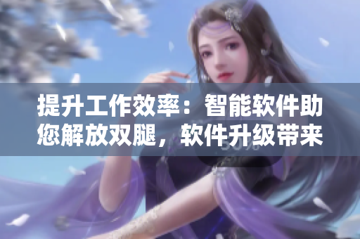 提升工作效率：智能软件助您解放双腿，软件升级带来全新体验