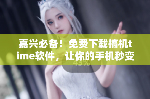 嘉兴必备！免费下载搞机time软件，让你的手机秒变神器！