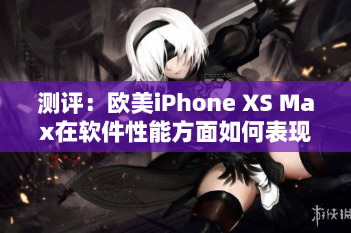 测评：欧美iPhone XS Max在软件性能方面如何表现？