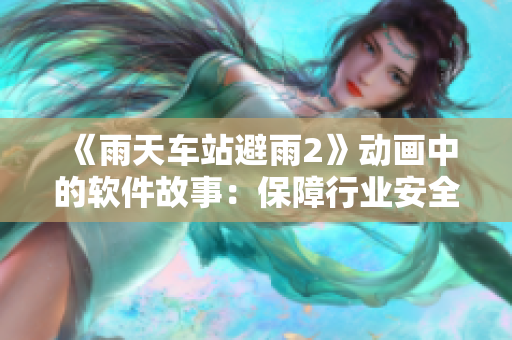 《雨天车站避雨2》动画中的软件故事：保障行业安全的防雨软件