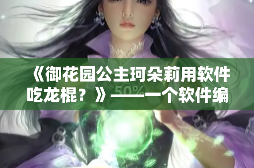 《御花园公主珂朵莉用软件吃龙棍？》——一个软件编辑的想象历险
