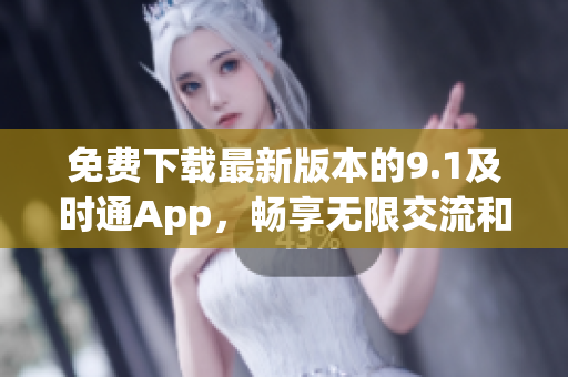 免费下载最新版本的9.1及时通App，畅享无限交流和方便便捷的功能