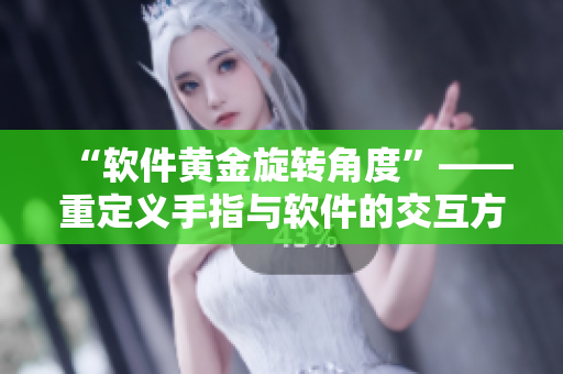 “软件黄金旋转角度”——重定义手指与软件的交互方式