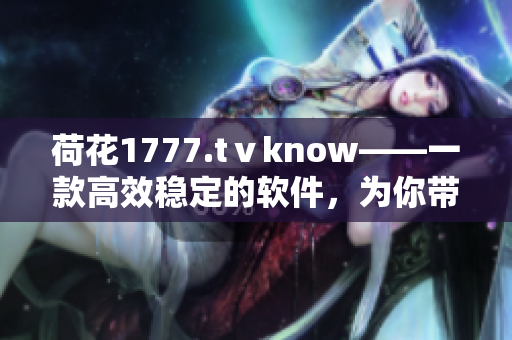 荷花1777.tⅴknow——一款高效稳定的软件，为你带来全新体验