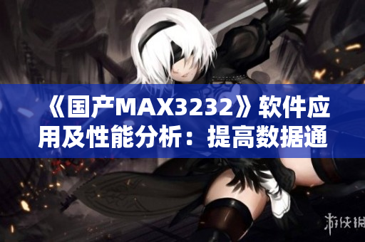 《国产MAX3232》软件应用及性能分析：提高数据通信可靠性的利器