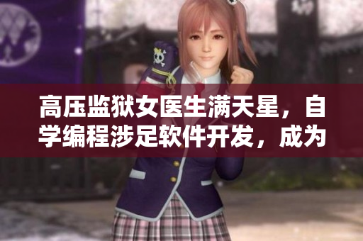 高压监狱女医生满天星，自学编程涉足软件开发，成为一名IT女性人物