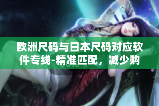欧洲尺码与日本尺码对应软件专线-精准匹配，减少购物烦恼