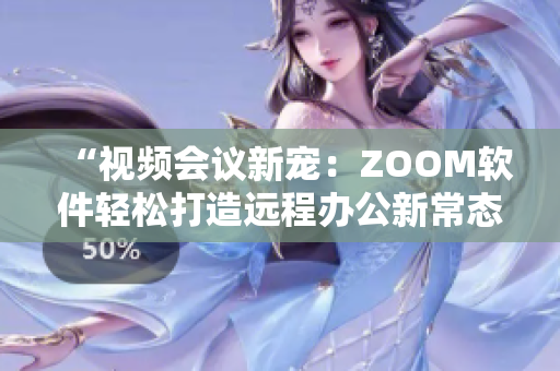 “视频会议新宠：ZOOM软件轻松打造远程办公新常态”