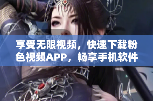 享受无限视频，快速下载粉色视频APP，畅享手机软件优惠！