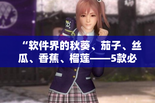 “软件界的秋葵、茄子、丝瓜、香蕉、榴莲——5款必备实用软件推荐”
