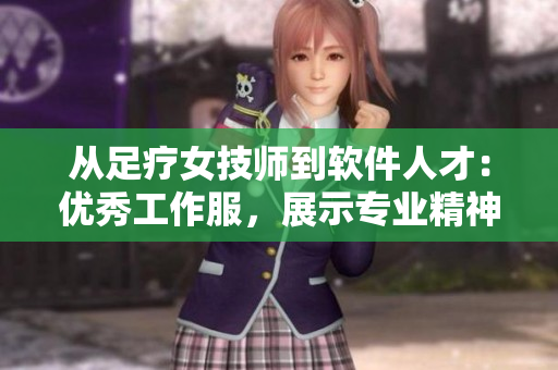 从足疗女技师到软件人才：优秀工作服，展示专业精神的关键！