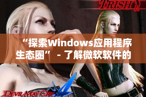 “探索Windows应用程序生态圈” - 了解微软软件的全面发展