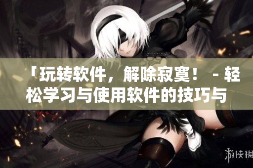 「玩转软件，解除寂寞！－轻松学习与使用软件的技巧与窍门」