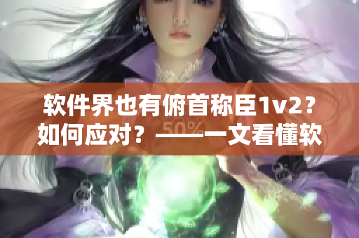 软件界也有俯首称臣1v2？如何应对？——一文看懂软件行业的新变革