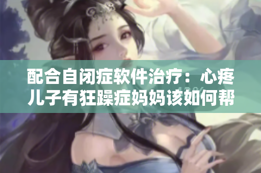 配合自闭症软件治疗：心疼儿子有狂躁症妈妈该如何帮助？
