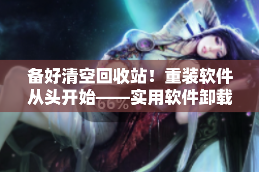 备好清空回收站！重装软件从头开始——实用软件卸载技巧大揭秘！